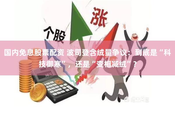 国内免息股票配资 波司登含绒量争议：到底是“科技御寒”，还是“变相减绒”？