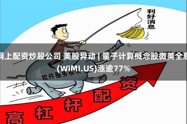 网上配资炒股公司 美股异动 | 量子计算概念股微美全息(WIMI.US)涨逾77%