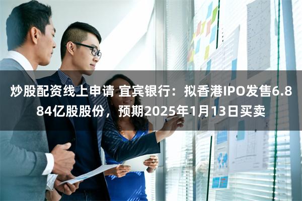 炒股配资线上申请 宜宾银行：拟香港IPO发售6.884亿股股份，预期2025年1月13日买卖