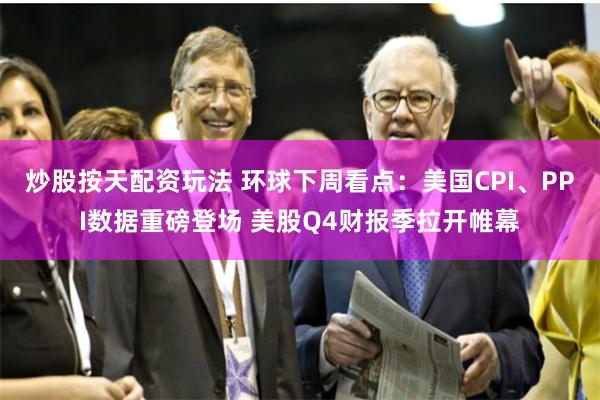 炒股按天配资玩法 环球下周看点：美国CPI、PPI数据重磅登场 美股Q4财报季拉开帷幕