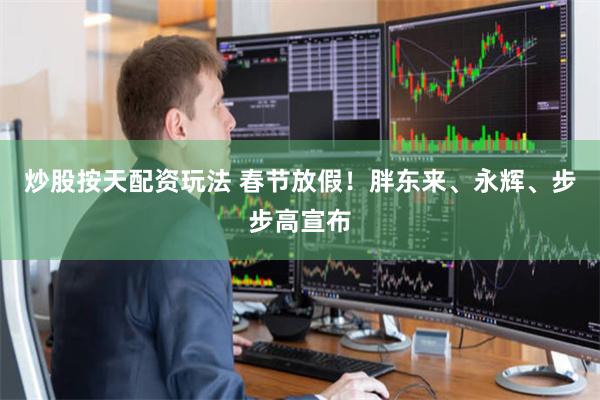 炒股按天配资玩法 春节放假！胖东来、永辉、步步高宣布