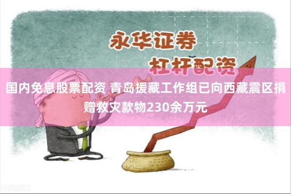 国内免息股票配资 青岛援藏工作组已向西藏震区捐赠救灾款物230余万元