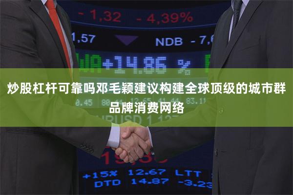 炒股杠杆可靠吗邓毛颖建议构建全球顶级的城市群品牌消费网络